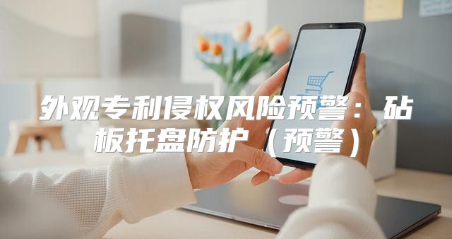 外观专利侵权风险预警：砧板托盘防护预警