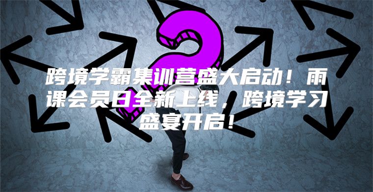 跨境学霸集训营盛大启动！雨课会员日全新上线，跨境学习盛宴开启！