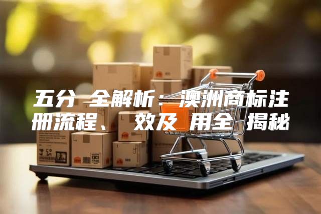 五分鐘全解析：澳洲商标注册流程、時效及費用全盤揭秘