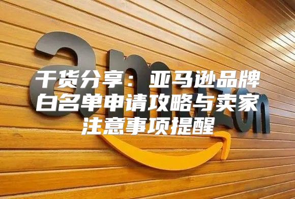 干货分享：亚马逊品牌白名单申请攻略与卖家注意事项提醒