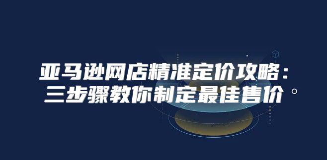 亚马逊网店精准定价攻略：三步骤教你制定最佳售价