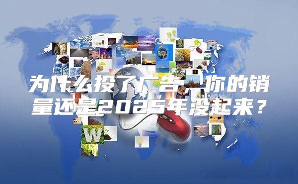 为什么投了广告，你的销量还是2025年没起来？