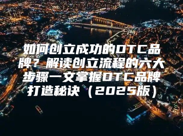 如何创立成功的DTC品牌？解读创立流程的六大步骤一文掌握DTC品牌打造秘诀2025版