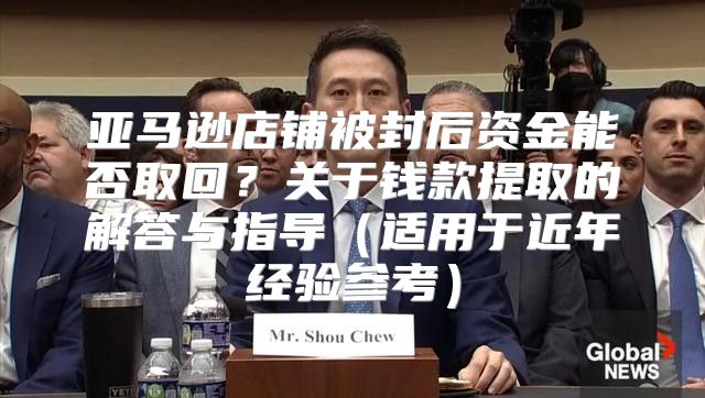 亚马逊店铺被封后资金能否取回？关于钱款提取的解答与指导适用于近年经验参考