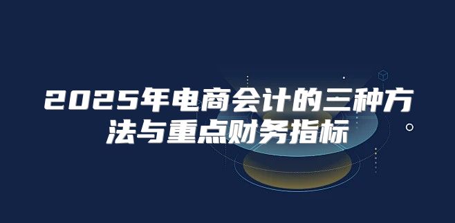 2025年电商会计的三种方法与重点财务指标
