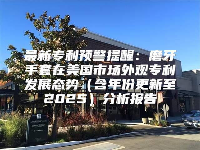 最新专利预警提醒：磨牙手套在美国市场外观专利发展态势含年份更新至2025分析报告