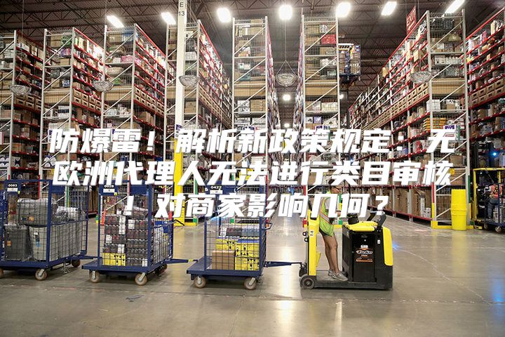 防爆雷！解析新政策规定：无欧洲代理人无法进行类目审核！对商家影响几何？