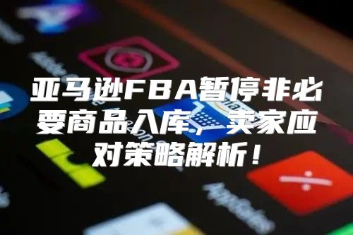 亚马逊FBA暂停非必要商品入库，卖家应对策略解析！