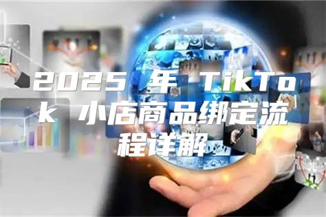 2025 年 TikTok 小店商品绑定流程详解