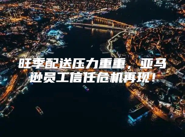 旺季配送压力重重，亚马逊员工信任危机再现！