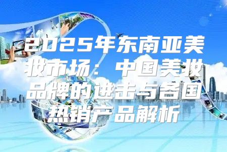 2025年东南亚美妆市场：中国美妆品牌的进击与各国热销产品解析