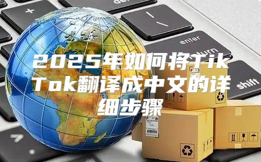 2025年如何将TikTok翻译成中文的详细步骤
