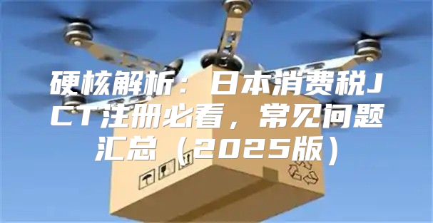 硬核解析：日本消费税JCT注册必看，常见问题汇总2025版