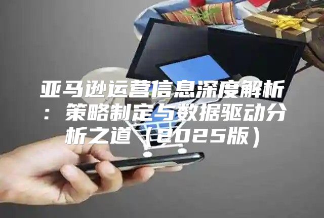 亚马逊运营信息深度解析：策略制定与数据驱动分析之道2025版