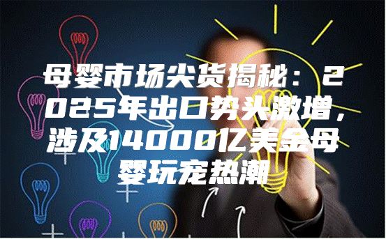 母婴市场尖货揭秘：2025年出口势头激增，涉及14000亿美金母婴玩宠热潮
