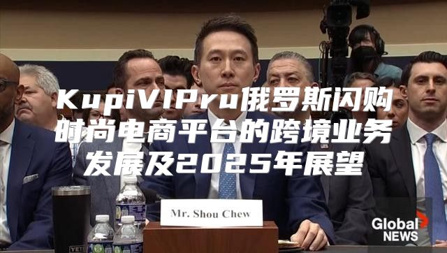 KupiVIPru俄罗斯闪购时尚电商平台的跨境业务发展及2025年展望
