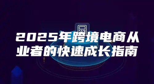 2025年跨境电商从业者的快速成长指南