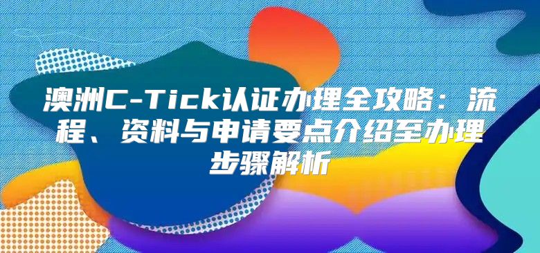 澳洲C-Tick认证办理全攻略：流程、资料与申请要点介绍至办理步骤解析