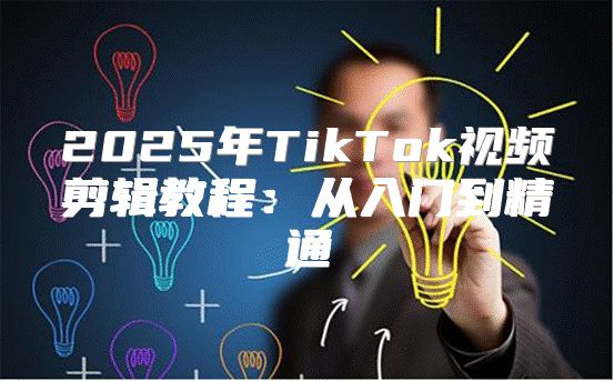 2025年TikTok视频剪辑教程：从入门到精通