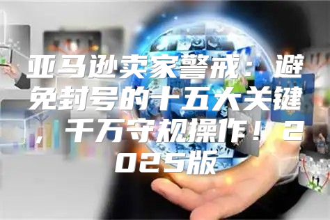 亚马逊卖家警戒：避免封号的十五大关键，千万守规操作！2025版