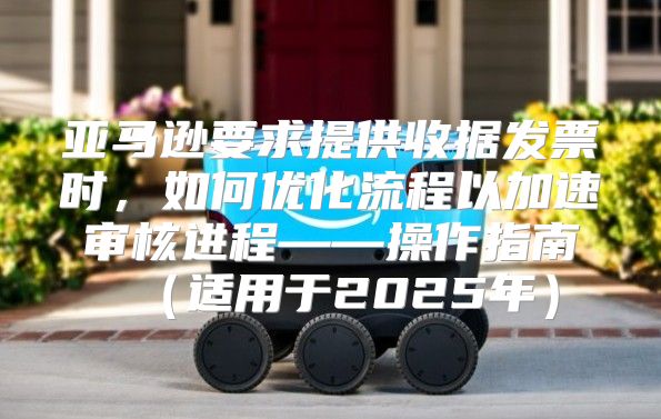 亚马逊要求提供收据发票时，如何优化流程以加速审核进程——操作指南适用于2025年