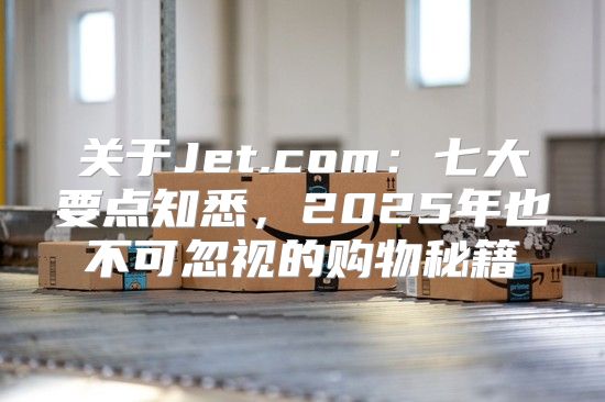 关于Jet.com：七大要点知悉，2025年也不可忽视的购物秘籍
