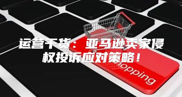 运营干货：亚马逊卖家侵权投诉应对策略！