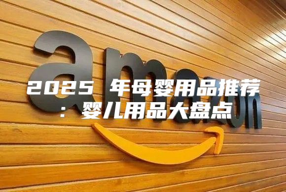 2025 年母婴用品推荐：婴儿用品大盘点