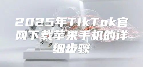 2025年TikTok官网下载苹果手机的详细步骤