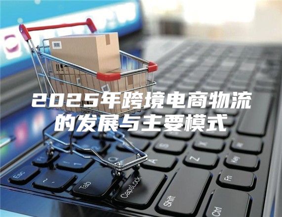 2025年跨境电商物流的发展与主要模式