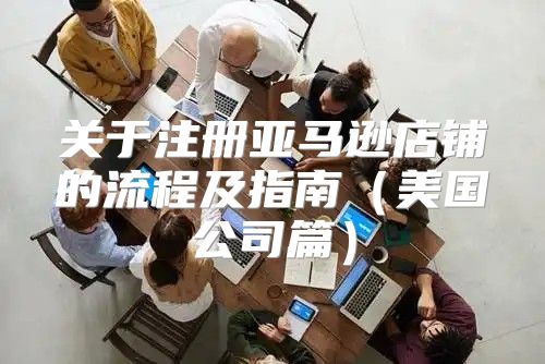关于注册亚马逊店铺的流程及指南美国公司篇