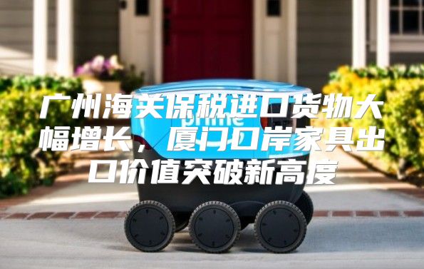 广州海关保税进口货物大幅增长，厦门口岸家具出口价值突破新高度