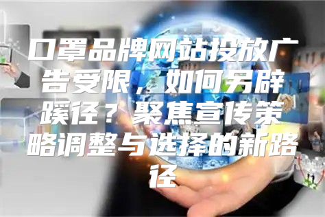 口罩品牌网站投放广告受限，如何另辟蹊径？聚焦宣传策略调整与选择的新路径