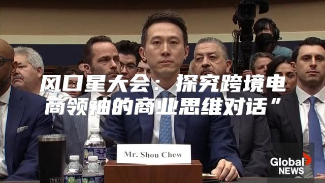 风口星大会：探究跨境电商领袖的商业思维对话”