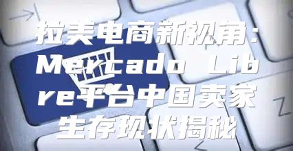 拉美电商新视角：Mercado Libre平台中国卖家生存现状揭秘