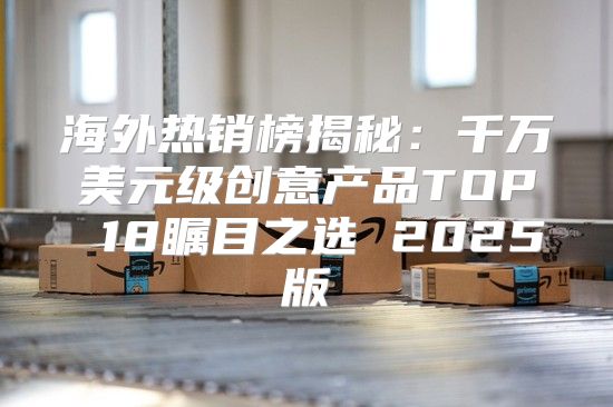 海外热销榜揭秘：千万美元级创意产品TOP 18瞩目之选 2025版