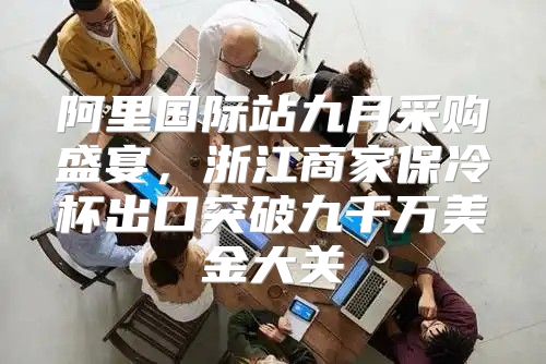 阿里国际站九月采购盛宴，浙江商家保冷杯出口突破九千万美金大关