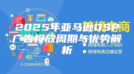 2025年亚马逊DSP广告投放周期与优势解析