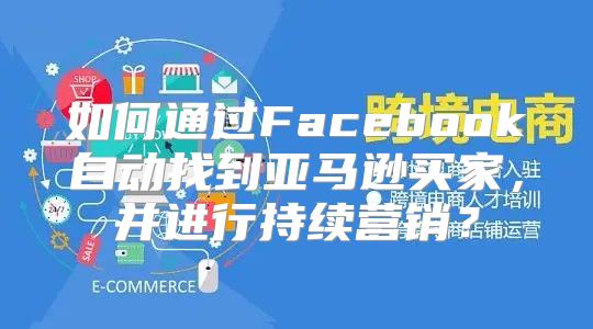 如何通过Facebook自动找到亚马逊买家，并进行持续营销？