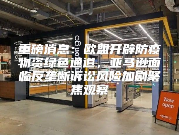 重磅消息：欧盟开辟防疫物资绿色通道，亚马逊面临反垄断诉讼风险加剧聚焦观察