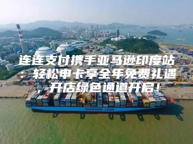 连连支付携手亚马逊印度站：轻松申卡享全年免费礼遇，开店绿色通道开启！