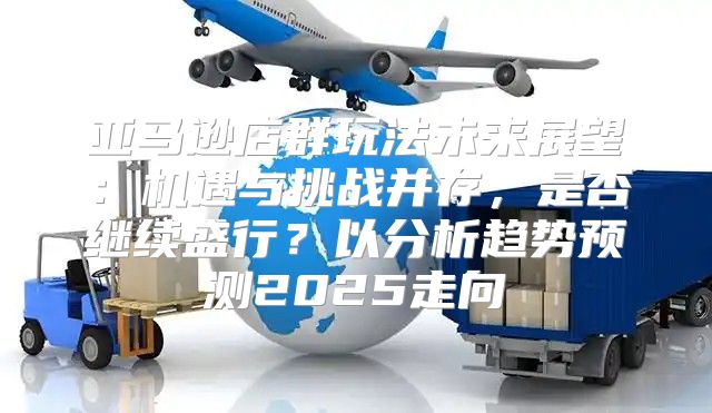 亚马逊店群玩法未来展望：机遇与挑战并存，是否继续盛行？以分析趋势预测2025走向