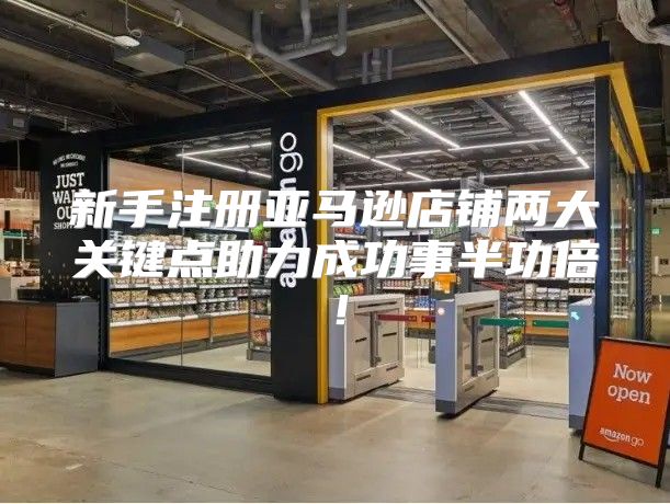 新手注册亚马逊店铺两大关键点助力成功事半功倍！