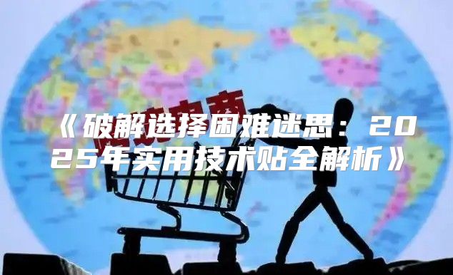 破解选择困难迷思：2025年实用技术贴全解析