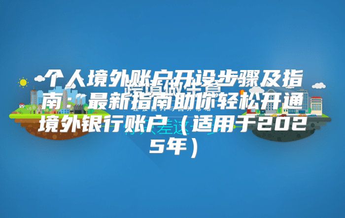 个人境外账户开设步骤及指南：最新指南助你轻松开通境外银行账户适用于2025年