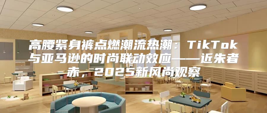 高腰紧身裤点燃潮流热潮：TikTok与亚马逊的时尚联动效应——近朱者赤，2025新风尚观察