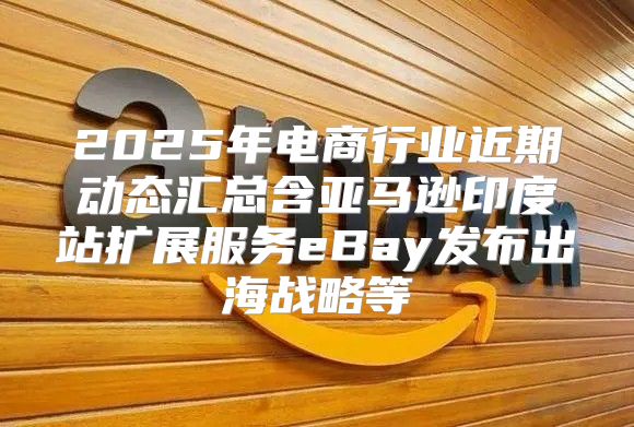 2025年电商行业近期动态汇总含亚马逊印度站扩展服务eBay发布出海战略等