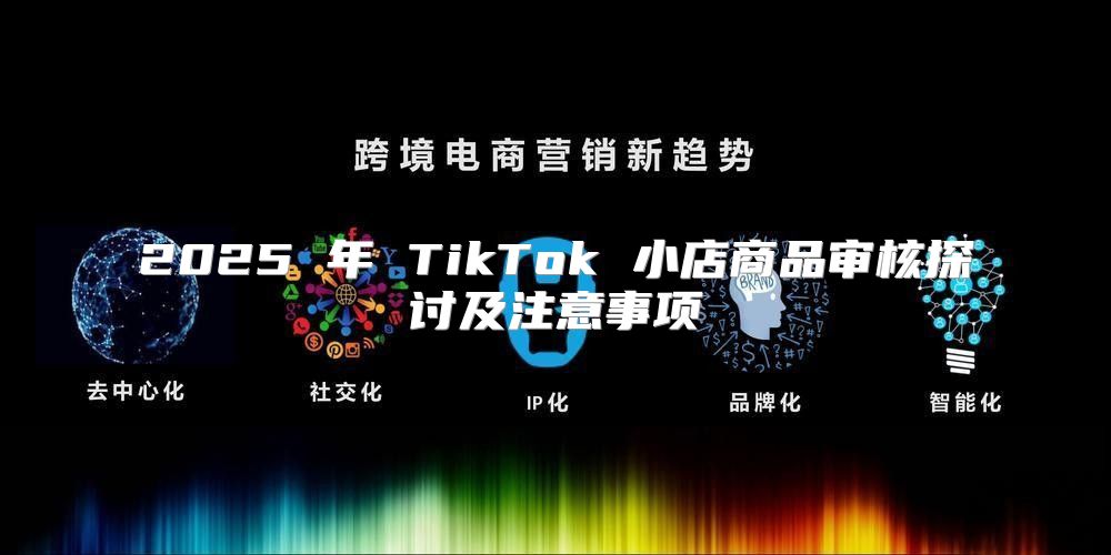 2025 年 TikTok 小店商品审核探讨及注意事项