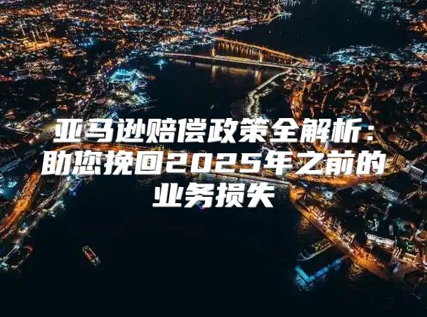 亚马逊赔偿政策全解析：助您挽回2025年之前的业务损失