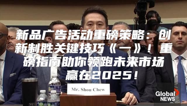 新品广告活动重磅策略：创新制胜关键技巧一！重磅指南助你领跑未来市场，赢在2025！